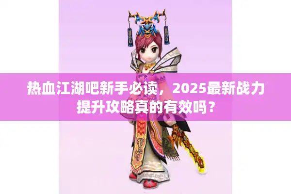 热血江湖吧新手必读，2025最新战力提升攻略真的有效吗？