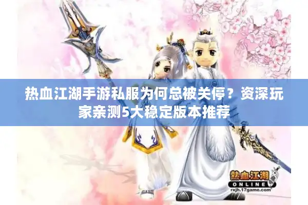 热血江湖手游私服为何总被关停?资深玩家亲测5大稳定版本推荐 热血江湖手游私服为何总被关停?资深玩家亲测5大稳定版本推荐