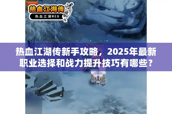 热血江湖传新手攻略，2025年最新职业选择和战力提升技巧有哪些？