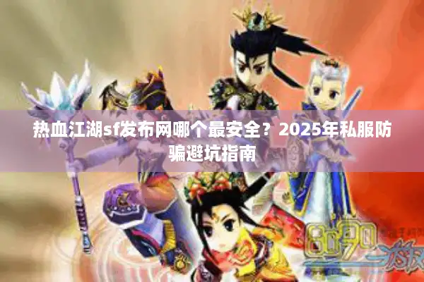 热血江湖sf发布网哪个最安全？2025年私服防骗避坑指南