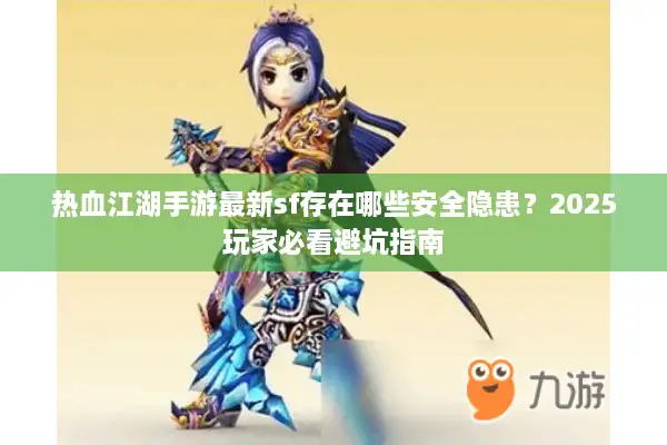 热血江湖手游最新sf存在哪些安全隐患？2025玩家必看避坑指南