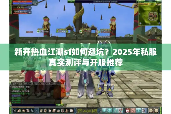 新开热血江湖sf如何避坑？2025年私服真实测评与开服推荐
