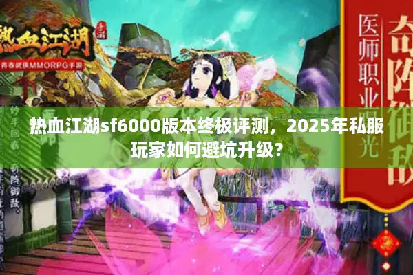 热血江湖sf6000版本终极评测,2025年私服玩家如何避坑升级? 热血江湖sf6000版本终极评测,2025年私服玩家如何避坑升级?