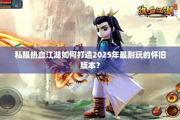 私服热血江湖如何打造2025年最耐玩的怀旧版本？