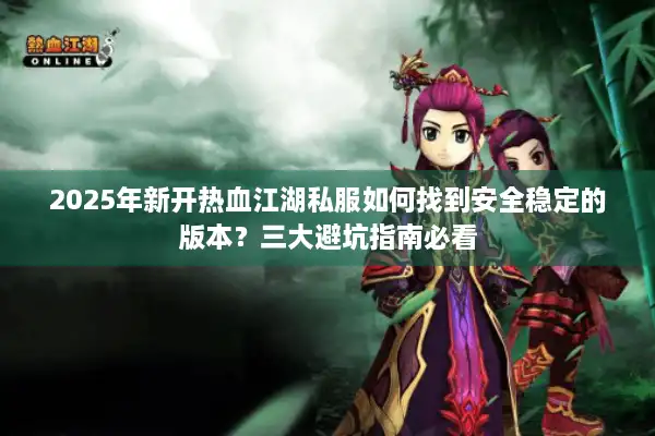 2025年新开热血江湖私服如何找到安全稳定的版本？三大避坑指南必看