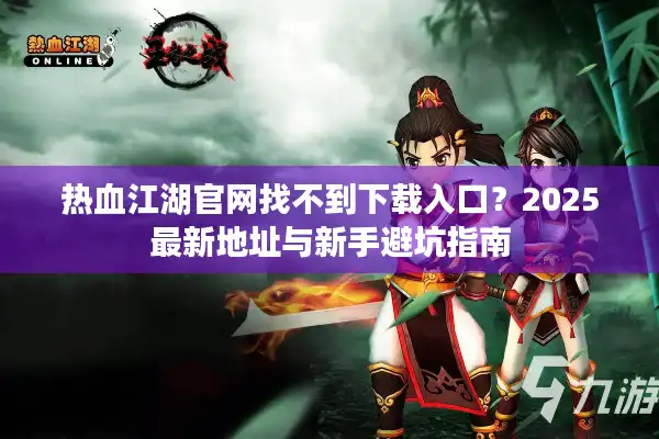 热血江湖官网找不到下载入口？2025最新地址与新手避坑指南