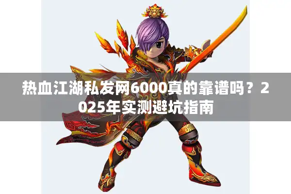 热血江湖私发网6000真的靠谱吗?2025年实测避坑指南 热血江湖私发网6000真的靠谱吗?2025年实测避坑指南