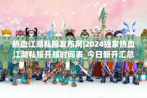 热血江湖私服发布网|2024独家热血江湖私服开服时间表_今日新开汇总
