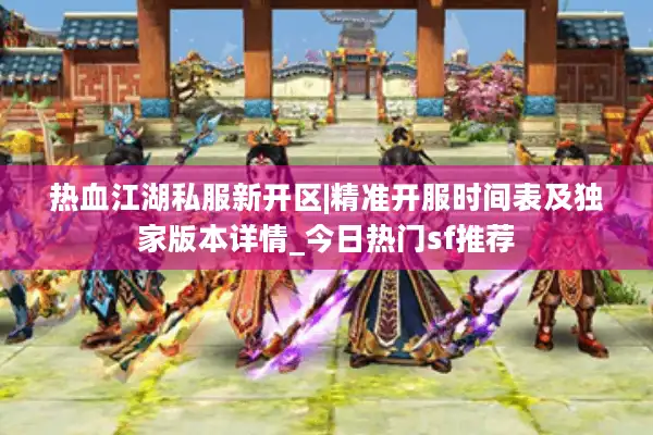 热血江湖私服新开区|精准开服时间表及独家版本详情_今日热门sf推荐