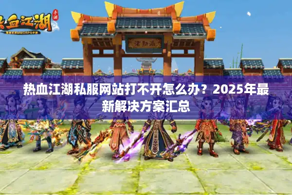 热血江湖私服网站打不开怎么办?2025年最新解决方案汇总 热血江湖私服网站打不开怎么办?2025年最新解决方案汇总