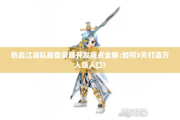 热血江湖私服登录器开发痛点全解:如何3天打造万人级入口? 热血江湖私服登录器开发痛点全解:如何3天打造万人级入口?