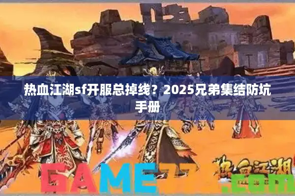 热血江湖sf开服总掉线?2025兄弟集结防坑手册 热血江湖sf开服总掉线?2025兄弟集结防坑手册