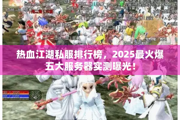 热血江湖私服排行榜,2025最火爆五大服务器实测曝光! 热血江湖私服排行榜,2025最火爆五大服务器实测曝光!