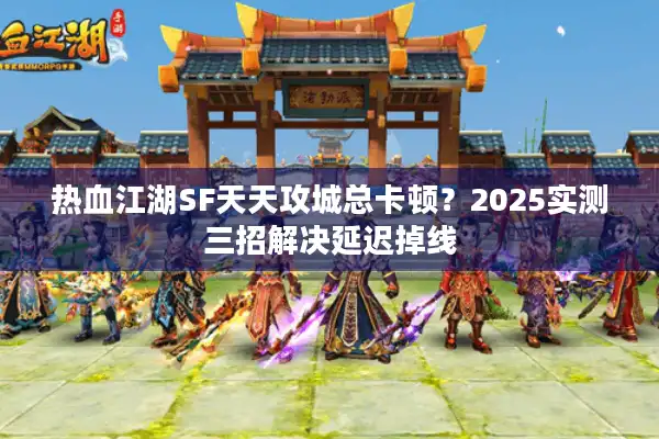 热血江湖SF天天攻城总卡顿？2025实测三招解决延迟掉线