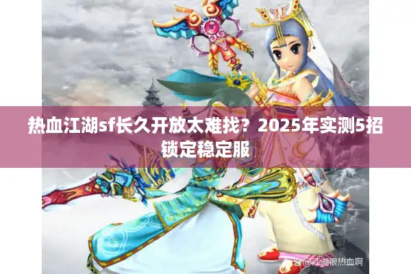 热血江湖sf长久开放太难找？2025年实测5招锁定稳定服