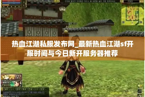 热血江湖私服发布网_最新热血江湖sf开服时间与今日新开服务器推荐