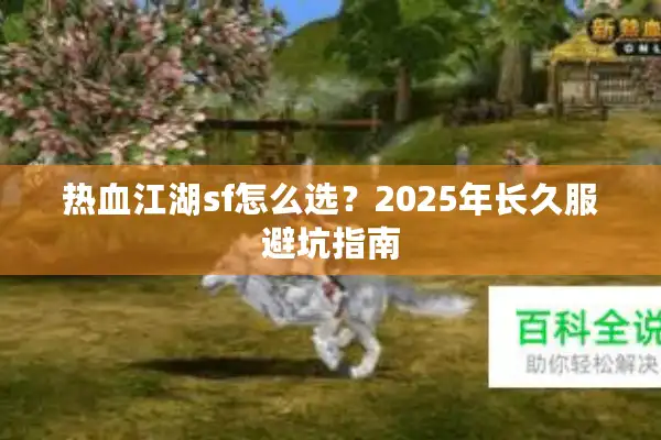 热血江湖sf怎么选?2025年长久服避坑指南 热血江湖sf怎么选?2025年长久服避坑指南