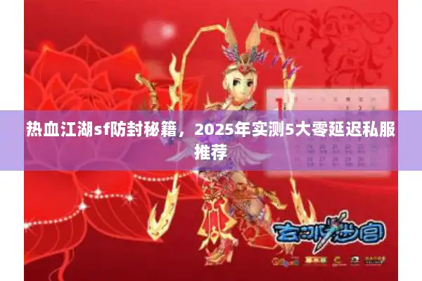 热血江湖sf防封秘籍，2025年实测5大零延迟私服推荐