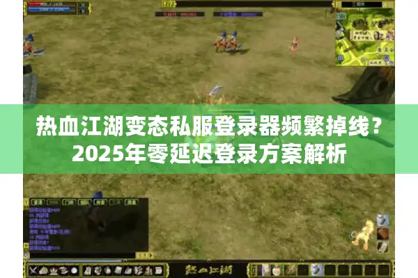 热血江湖变态私服登录器频繁掉线？2025年零延迟登录方案解析