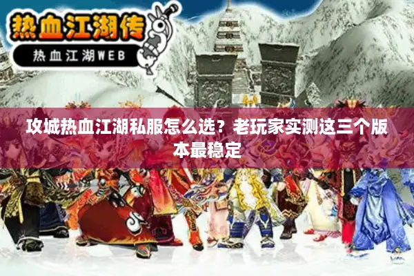 攻城热血江湖私服怎么选？老玩家实测这三个版本最稳定