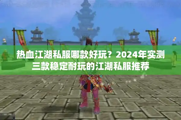 热血江湖私服哪款好玩？2024年实测三款稳定耐玩的江湖私服推荐