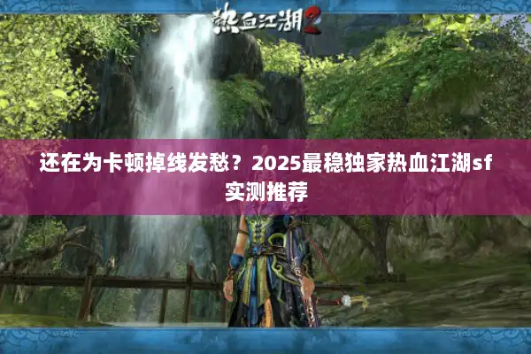 还在为卡顿掉线发愁？2025最稳独家热血江湖sf实测推荐
