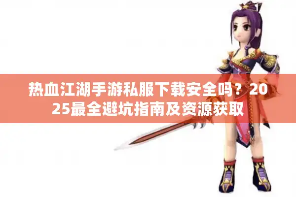 热血江湖手游私服下载安全吗？2025最全避坑指南及资源获取