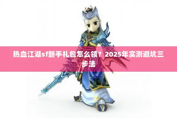 热血江湖sf新手礼包怎么领?2025年实测避坑三步法 热血江湖sf新手礼包怎么领?2025年实测避坑三步法