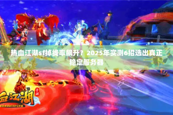 热血江湖sf掉线率飙升？2025年实测6招选出真正稳定服务器
