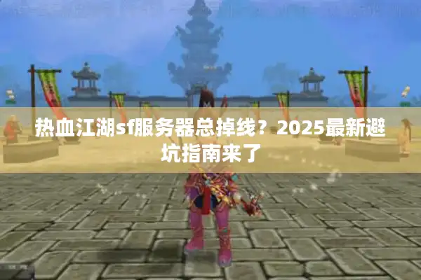 热血江湖sf服务器总掉线？2025最新避坑指南来了