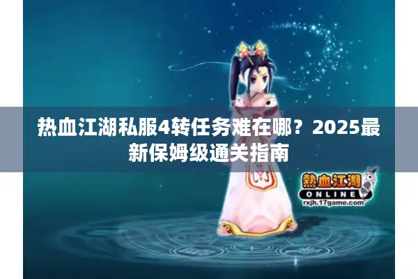 热血江湖私服4转任务难在哪？2025最新保姆级通关指南
