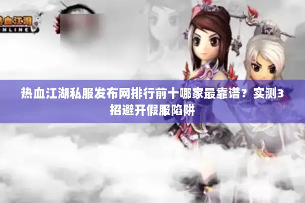 热血江湖私服发布网排行前十哪家最靠谱？实测3招避开假服陷阱