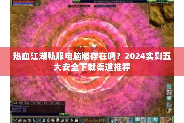 热血江湖私服电脑版存在吗?2024实测五大安全下载渠道推荐 热血江湖私服电脑版存在吗?2024实测五大安全下载渠道推荐