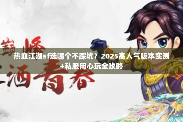 热血江湖sf选哪个不踩坑？2025高人气版本实测+私服用心玩全攻略