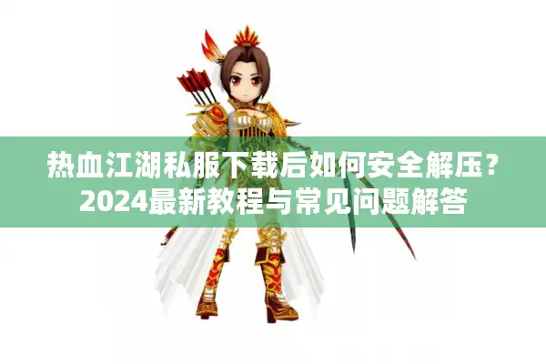 热血江湖私服下载后如何安全解压？2024最新教程与常见问题解答