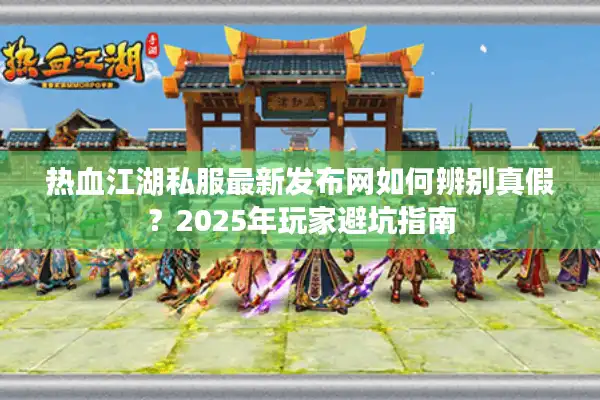 热血江湖私服最新发布网如何辨别真假？2025年玩家避坑指南