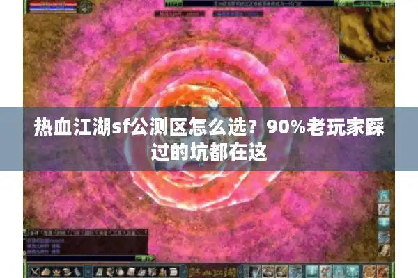 热血江湖sf公测区怎么选？90%老玩家踩过的坑都在这