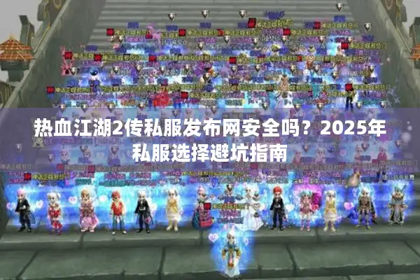 热血江湖2传私服发布网安全吗?2025年私服选择避坑指南 热血江湖2传私服发布网安全吗?2025年私服选择避坑指南