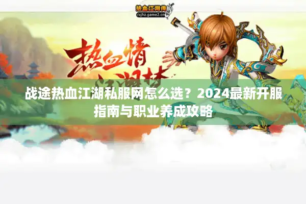 战途热血江湖私服网怎么选？2024最新开服指南与职业养成攻略