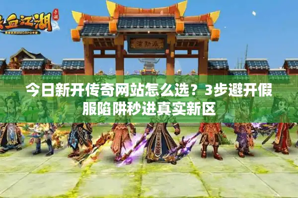 今日新开传奇网站怎么选？3步避开假服陷阱秒进真实新区