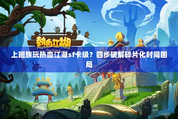 上班族玩热血江湖sf卡级？四步破解碎片化时间困局