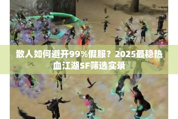 散人如何避开99%假服?2025最稳热血江湖SF筛选实录 散人如何避开99%假服?2025最稳热血江湖SF筛选实录