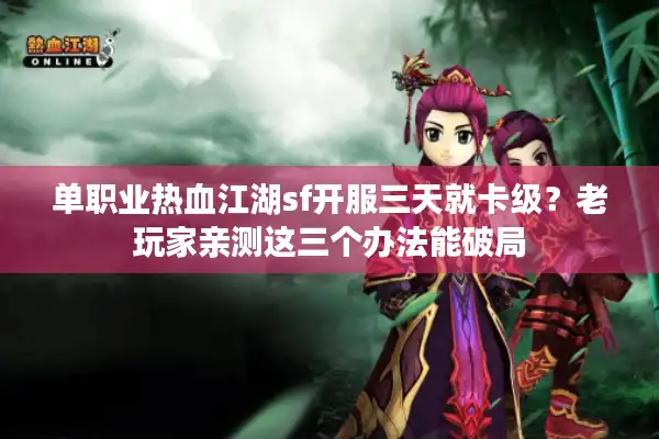 单职业热血江湖sf开服三天就卡级?老玩家亲测这三个办法能破局 单职业热血江湖sf开服三天就卡级?老玩家亲测这三个办法能破局