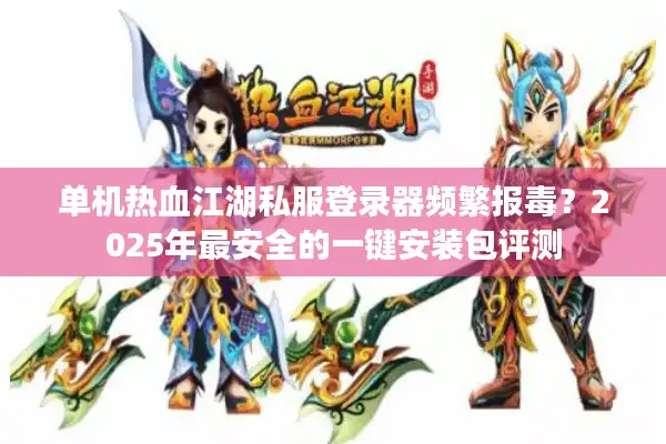 单机热血江湖私服登录器频繁报毒？2025年最安全的一键安装包评测