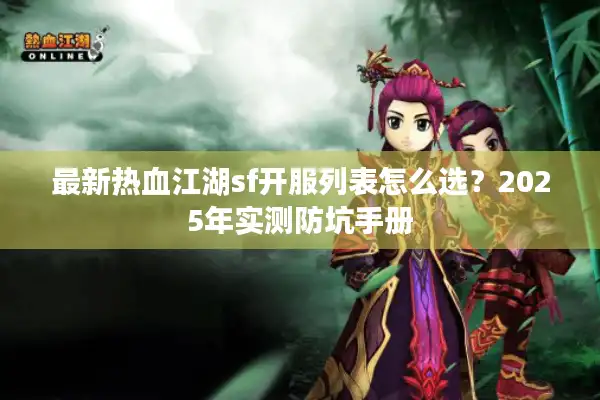 最新热血江湖sf开服列表怎么选?2025年实测防坑手册 最新热血江湖sf开服列表怎么选?2025年实测防坑手册