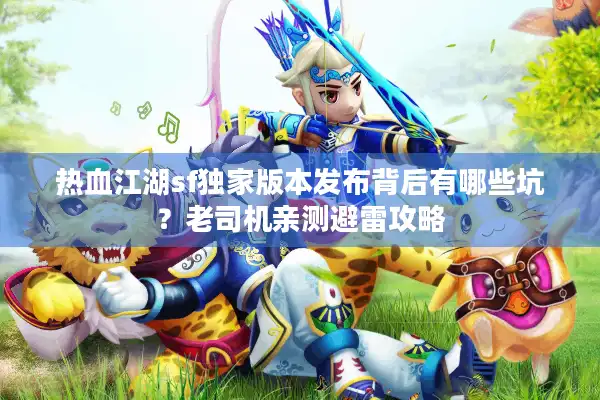 热血江湖sf独家版本发布背后有哪些坑?老司机亲测避雷攻略 热血江湖sf独家版本发布背后有哪些坑?老司机亲测避雷攻略