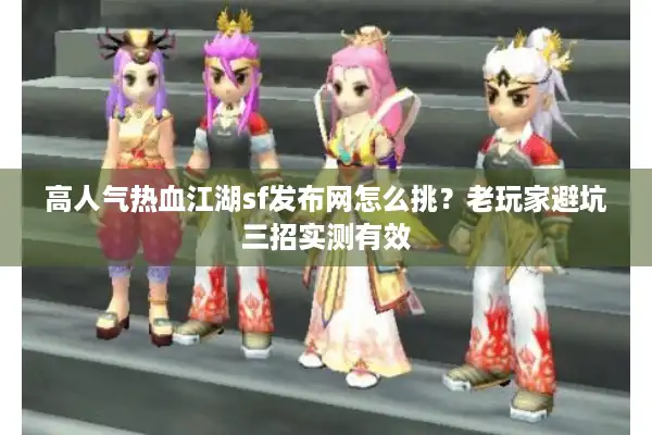 高人气热血江湖sf发布网怎么挑？老玩家避坑三招实测有效