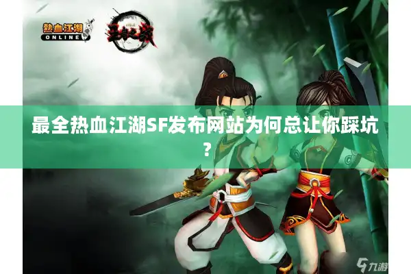 最全热血江湖SF发布网站为何总让你踩坑？