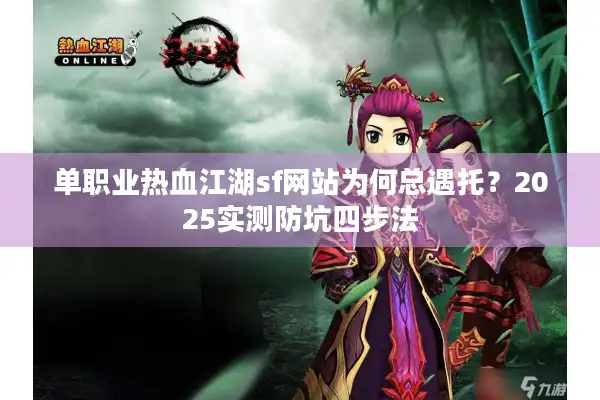 单职业热血江湖sf网站为何总遇托？2025实测防坑四步法