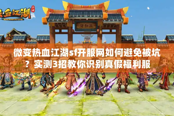 微变热血江湖sf开服网如何避免被坑？实测3招教你识别真假福利服